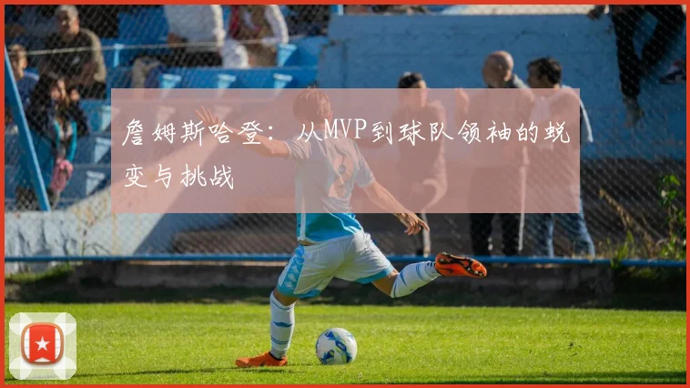 詹姆斯哈登：从MVP到球队领袖的蜕变与挑战