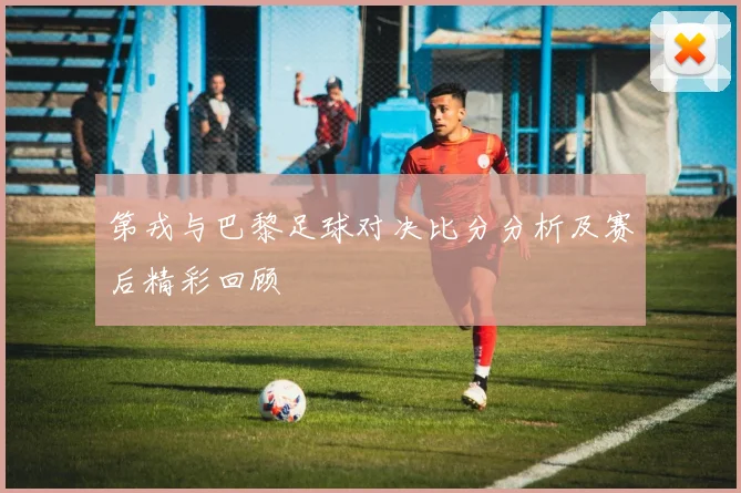 第戎与巴黎足球对决比分分析及赛后精彩回顾