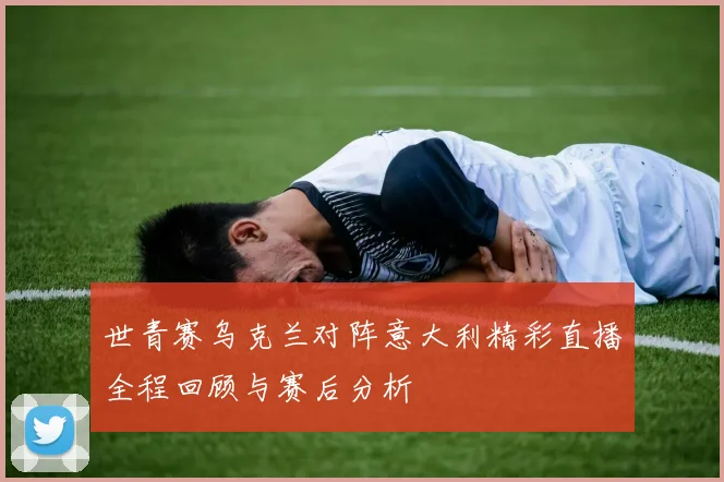 世青赛乌克兰对阵意大利精彩直播全程回顾与赛后分析