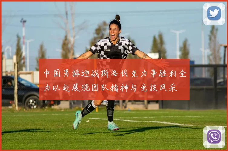 中国男排迎战斯洛伐克力争胜利全力以赴展现团队精神与竞技风采