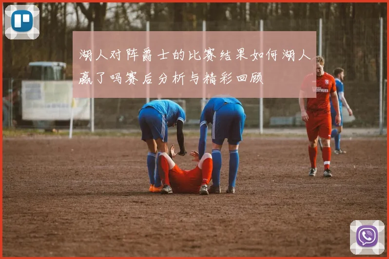 湖人对阵爵士的比赛结果如何湖人赢了吗赛后分析与精彩回顾