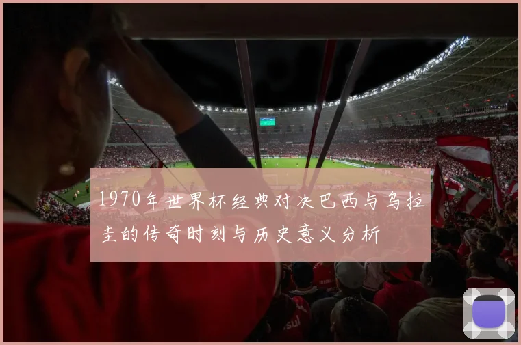 1970年世界杯经典对决巴西与乌拉圭的传奇时刻与历史意义分析