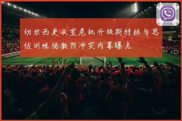 切尔西更衣室危机升级斯特林与恩佐训练场激烈冲突内幕曝光