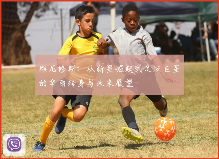 维尼修斯：从新星崛起到足坛巨星的华丽转身与未来展望