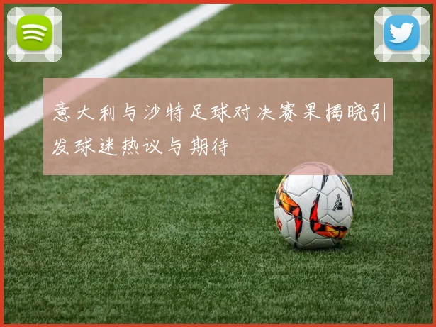 意大利与沙特足球对决赛果揭晓引发球迷热议与期待
