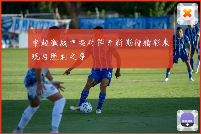 中超激战申花对阵开新期待精彩表现与胜利之争