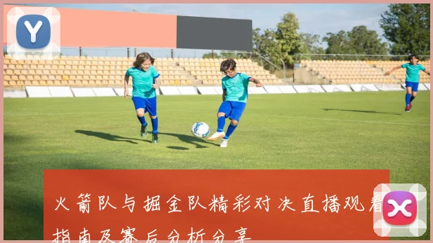 火箭队与掘金队精彩对决直播观看指南及赛后分析分享