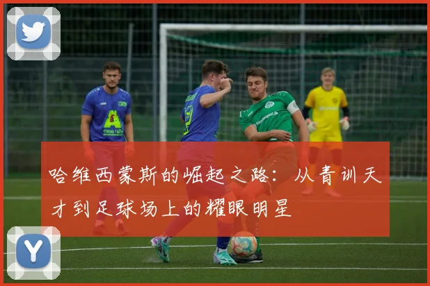 哈维西蒙斯的崛起之路：从青训天才到足球场上的耀眼明星