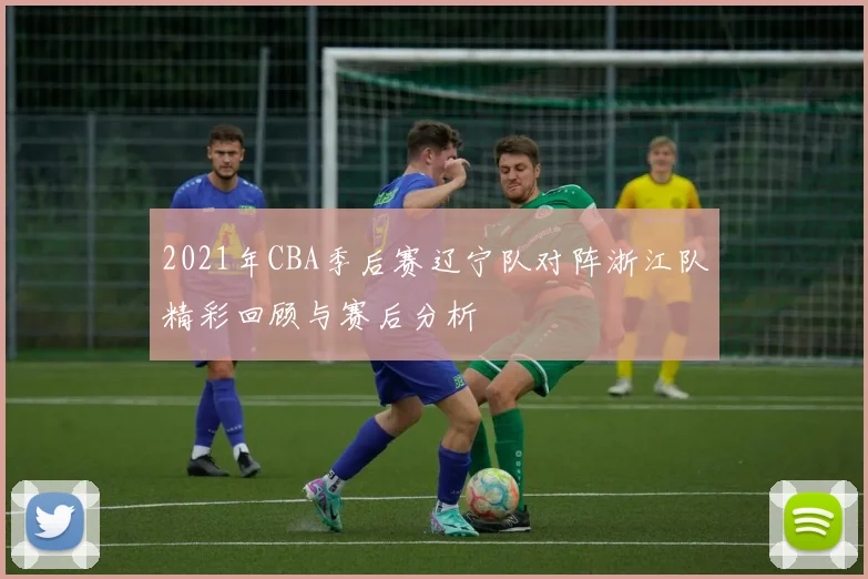 2021年CBA季后赛辽宁队对阵浙江队精彩回顾与赛后分析
