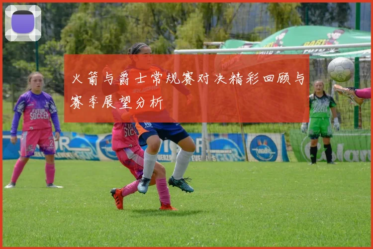 火箭与爵士常规赛对决精彩回顾与赛季展望分析