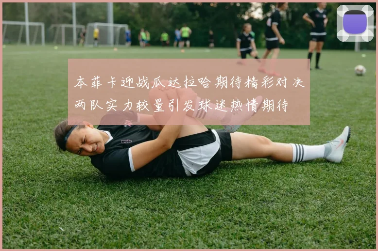 本菲卡迎战瓜达拉哈期待精彩对决两队实力较量引发球迷热情期待