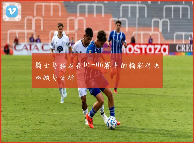 骑士与猛龙在05-06赛季的精彩对决回顾与分析