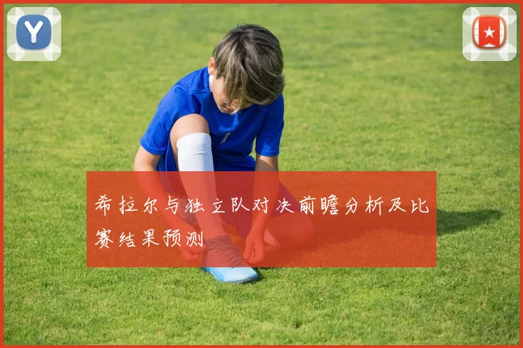 希拉尔与独立队对决前瞻分析及比赛结果预测