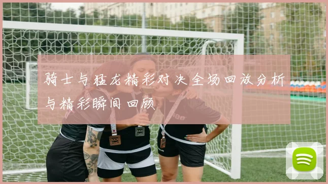 骑士与猛龙精彩对决全场回放分析与精彩瞬间回顾