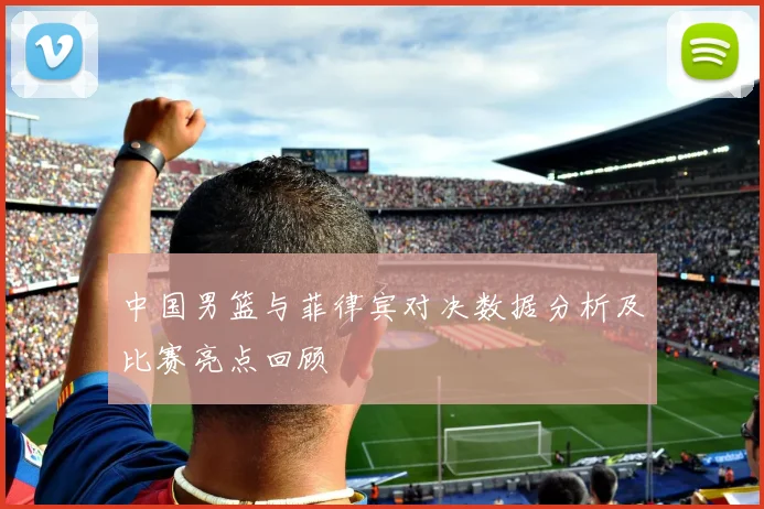中国男篮与菲律宾对决数据分析及比赛亮点回顾