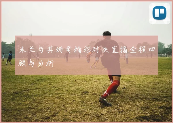 米兰与其姆奇精彩对决直播全程回顾与分析
