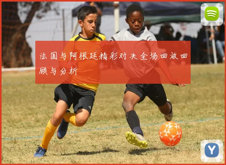 法国与阿根廷精彩对决全场回放回顾与分析