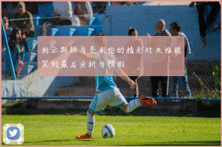 利云斯顿与圣米伦的精彩对决谁能笑到最后分析与预测