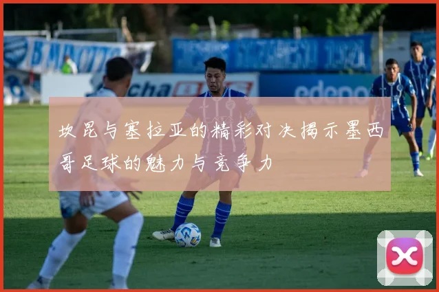 坎昆与塞拉亚的精彩对决揭示墨西哥足球的魅力与竞争力