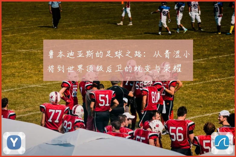 鲁本迪亚斯的足球之路：从青涩小将到世界顶级后卫的蜕变与荣耀
