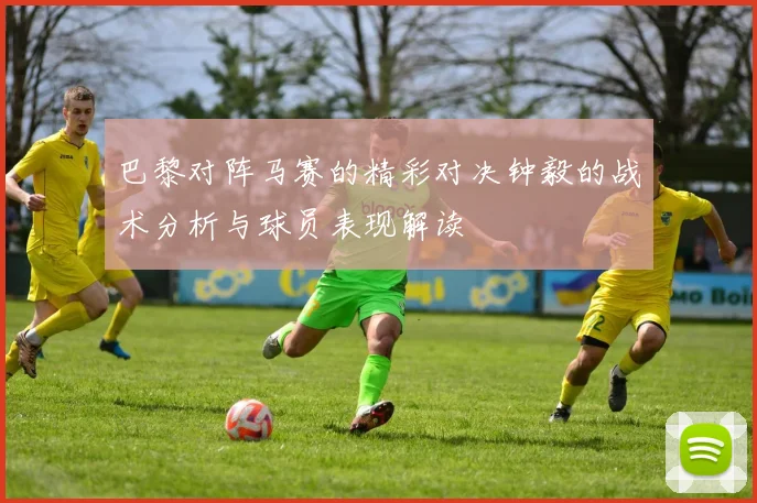 巴黎对阵马赛的精彩对决钟毅的战术分析与球员表现解读