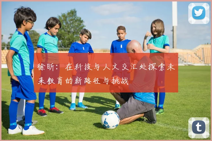 徐昕：在科技与人文交汇处探索未来教育的新路径与挑战