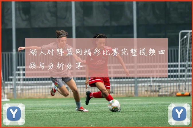 湖人对阵篮网精彩比赛完整视频回顾与分析分享