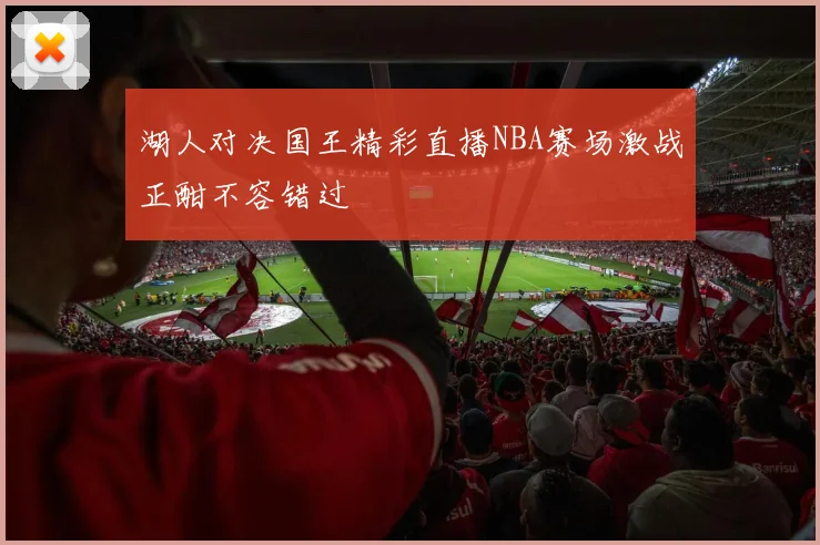 湖人对决国王精彩直播NBA赛场激战正酣不容错过