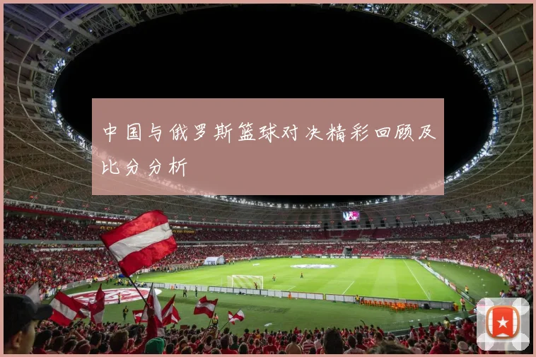 中国与俄罗斯篮球对决精彩回顾及比分分析