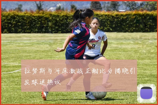 拉努斯与河床激战正酣比分揭晓引发球迷热议
