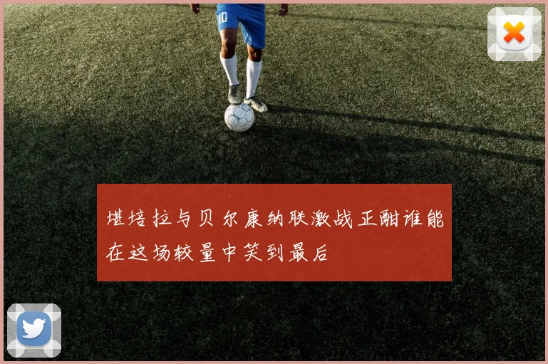 堪培拉与贝尔康纳联激战正酣谁能在这场较量中笑到最后