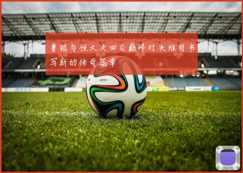 鲁能与恒大次回合巅峰对决谁将书写新的传奇篇章