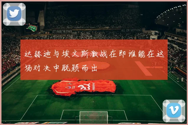 达赫迪与埃文斯激战在即谁能在这场对决中脱颖而出