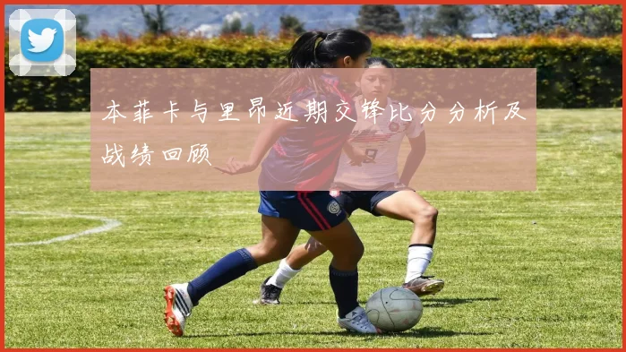 本菲卡与里昂近期交锋比分分析及战绩回顾