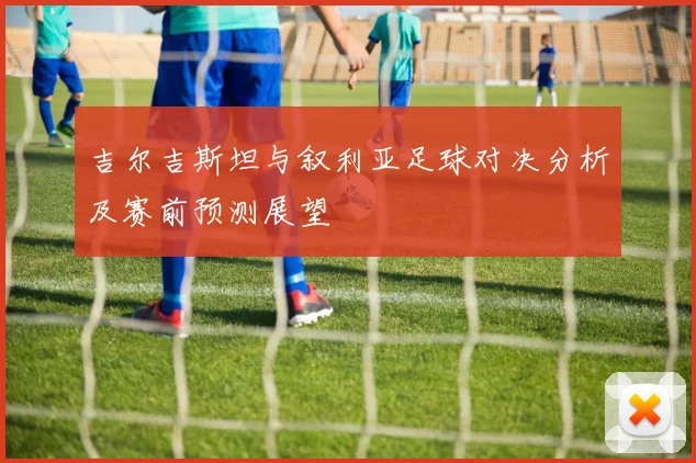 吉尔吉斯坦与叙利亚足球对决分析及赛前预测展望