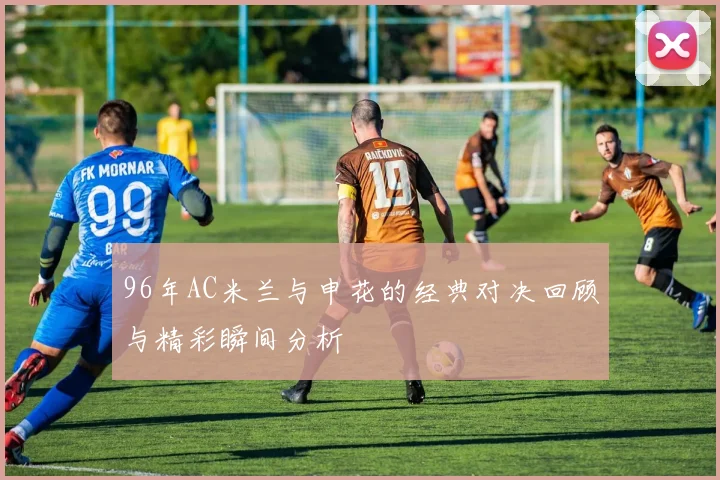 96年AC米兰与申花的经典对决回顾与精彩瞬间分析