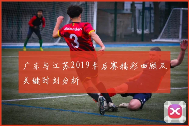 广东与江苏2019季后赛精彩回顾及关键时刻分析