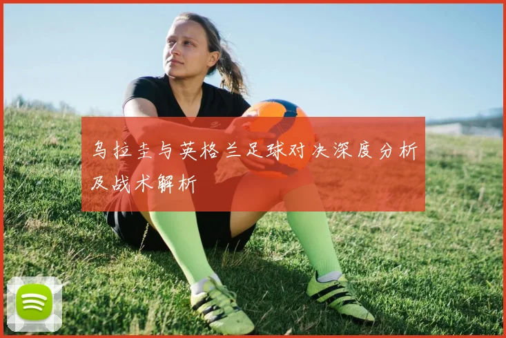 乌拉圭与英格兰足球对决深度分析及战术解析