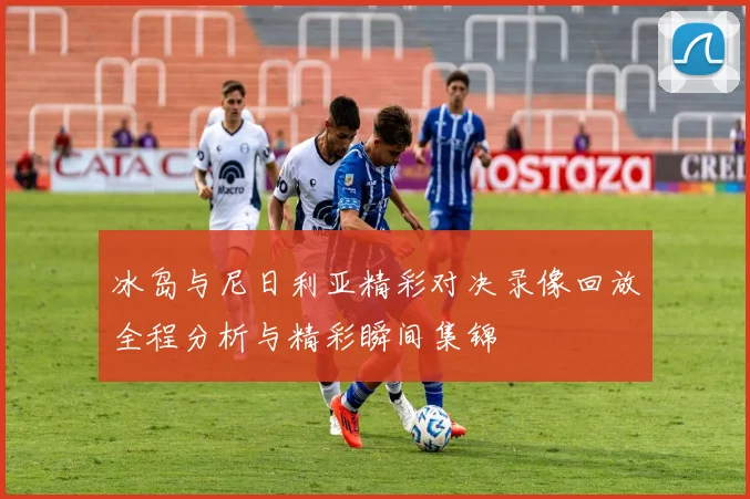 冰岛与尼日利亚精彩对决录像回放全程分析与精彩瞬间集锦