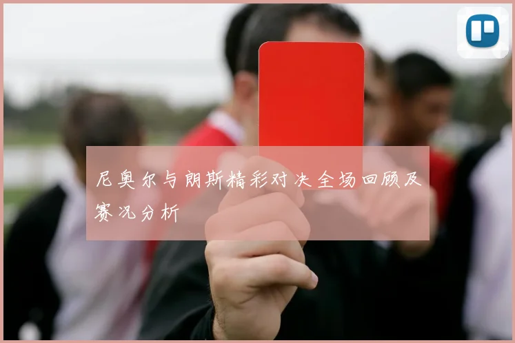 尼奥尔与朗斯精彩对决全场回顾及赛况分析