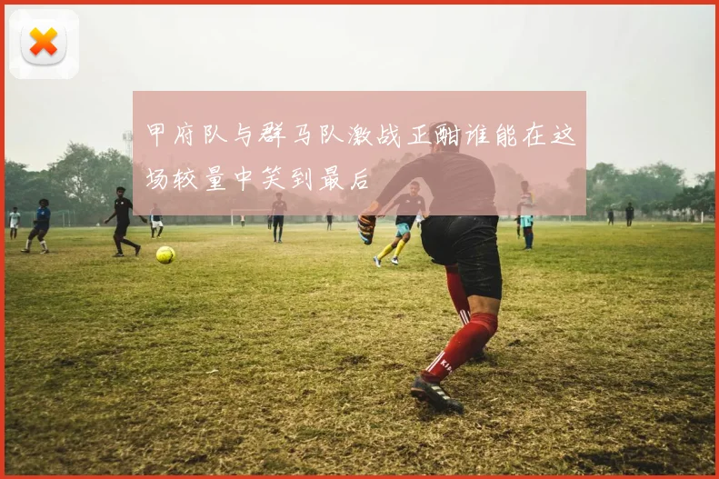甲府队与群马队激战正酣谁能在这场较量中笑到最后