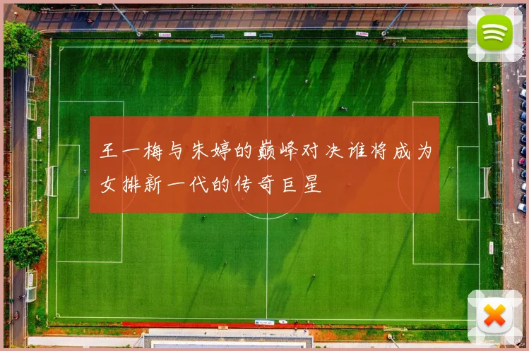 王一梅与朱婷的巅峰对决谁将成为女排新一代的传奇巨星