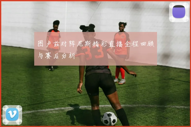 图卢兹对阵尼斯精彩直播全程回顾与赛后分析