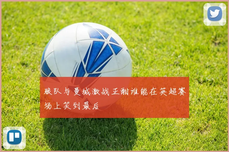 狼队与曼城激战正酣谁能在英超赛场上笑到最后