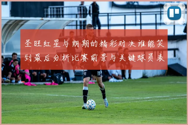 圣旺红星与朗期的精彩对决谁能笑到最后分析比赛前景与关键球员表现