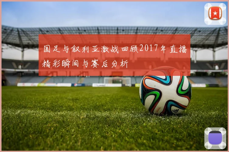 国足与叙利亚激战回顾2017年直播精彩瞬间与赛后分析