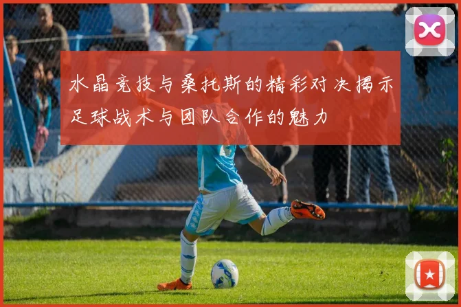 水晶竞技与桑托斯的精彩对决揭示足球战术与团队合作的魅力