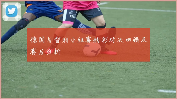 德国与智利小组赛精彩对决回顾及赛后分析