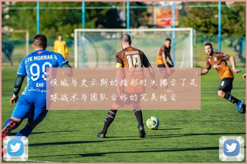 侯城与史云斯的精彩对决揭示了足球战术与团队合作的完美结合
