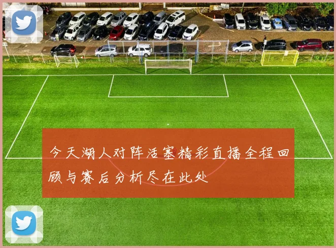 今天湖人对阵活塞精彩直播全程回顾与赛后分析尽在此处